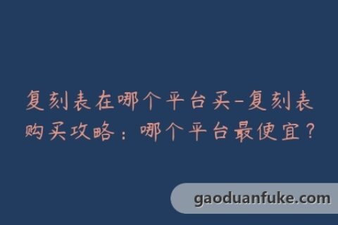 复刻表在哪个平台买-复刻表购买攻略：哪个平台最便宜？