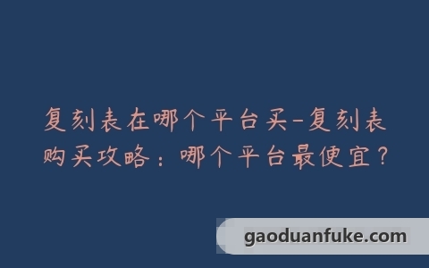 复刻表在哪个平台买-复刻表购买攻略：哪个平台最便宜？