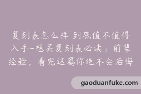 复刻表怎么样 到底值不值得入手-想买复刻表必读：前辈经验，看完这篇你绝不会后悔！