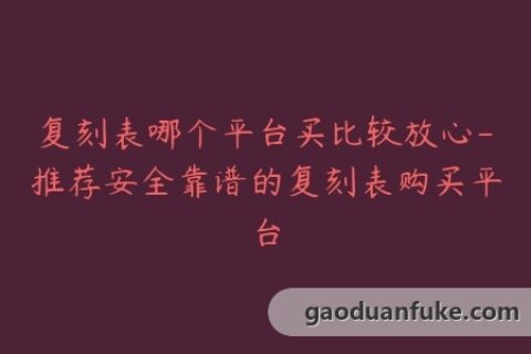 复刻表哪个平台买比较放心-推荐安全靠谱的复刻表购买平台