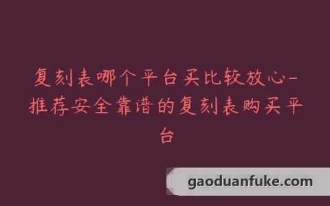 复刻表哪个平台买比较放心-推荐安全靠谱的复刻表购买平台