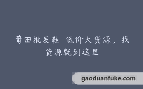 莆田批发鞋-低价大货源，找货源就到这里