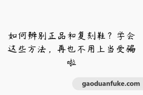 如何辨别正品和复刻鞋？学会这些方法，再也不用上当受骗啦