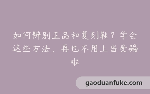 如何辨别正品和复刻鞋？学会这些方法，再也不用上当受骗啦