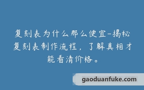 复刻表为什么那么便宜-揭秘复刻表制作流程，了解真相才能看清价格。