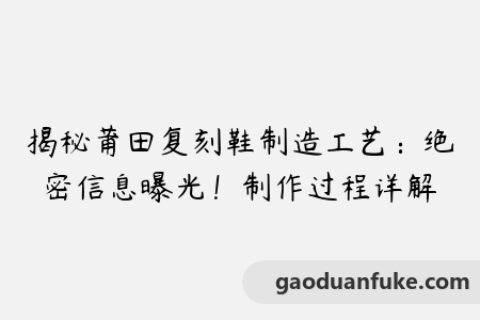 揭秘莆田复刻鞋制造工艺：绝密信息曝光！制作过程详解
