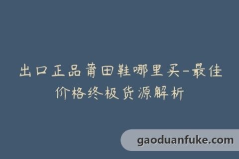 出口正品莆田鞋哪里买-最佳价格终极货源解析