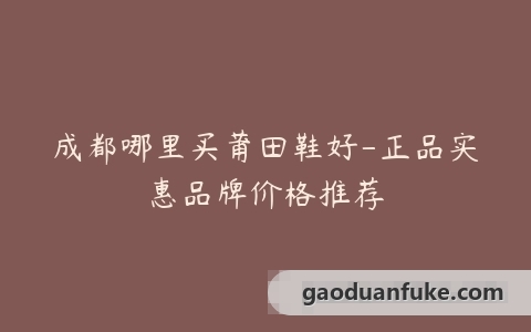 成都哪里买莆田鞋好-正品实惠品牌价格推荐