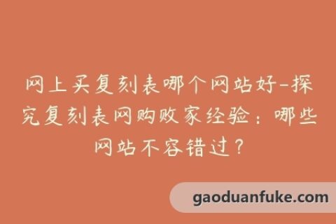 网上买复刻表哪个网站好-探究复刻表网购败家经验：哪些网站不容错过？
