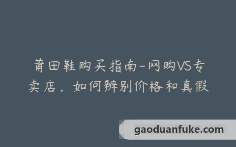 莆田鞋购买指南-网购VS专卖店，如何辨别价格和真假