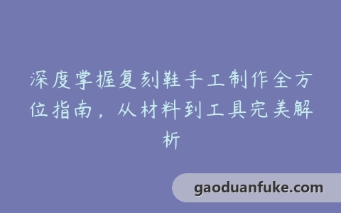 深度掌握复刻鞋手工制作全方位指南，从材料到工具完美解析