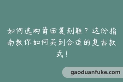 如何选购莆田复刻鞋？这份指南教你如何买到合适的复古款式！