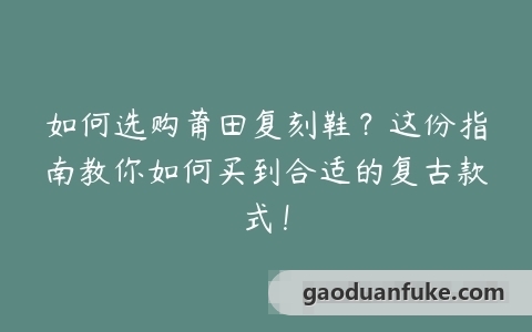 如何选购莆田复刻鞋？这份指南教你如何买到合适的复古款式！