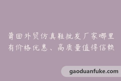 莆田外贸仿真鞋批发厂家哪里有价格优惠、高质量值得信赖