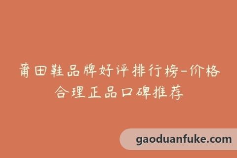 莆田鞋品牌好评排行榜-价格合理正品口碑推荐