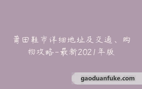 莆田鞋市详细地址及交通、购物攻略-最新2021年版