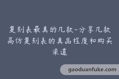 复刻表最真的几款-分享几款高仿复刻表的真品程度和购买渠道
