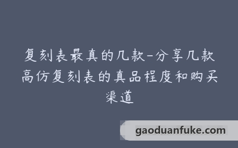 复刻表最真的几款-分享几款高仿复刻表的真品程度和购买渠道