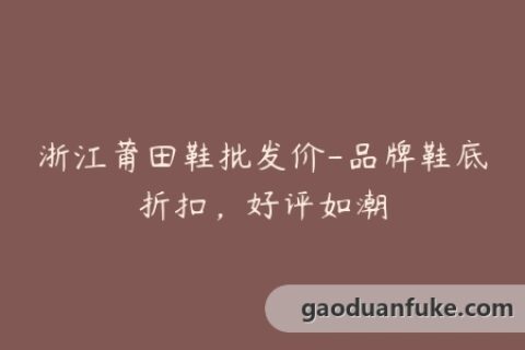 浙江莆田鞋批发价-品牌鞋底折扣，好评如潮