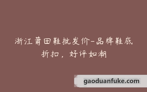 浙江莆田鞋批发价-品牌鞋底折扣，好评如潮