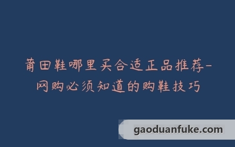 莆田鞋哪里买合适正品推荐-网购必须知道的购鞋技巧