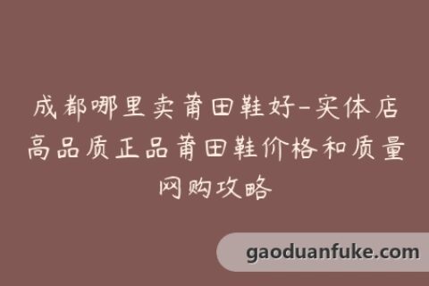 成都哪里卖莆田鞋好-实体店高品质正品莆田鞋价格和质量网购攻略