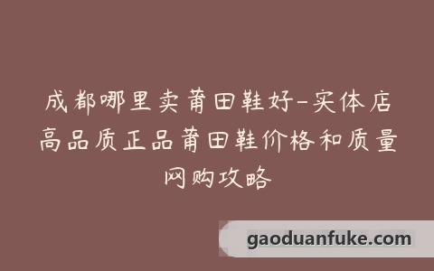 成都哪里卖莆田鞋好-实体店高品质正品莆田鞋价格和质量网购攻略