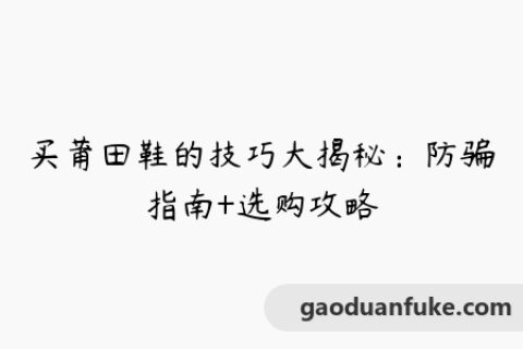 买莆田鞋的技巧大揭秘：防骗指南+选购攻略