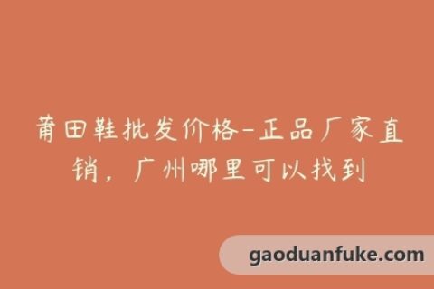 莆田鞋批发价格-正品厂家直销，广州哪里可以找到