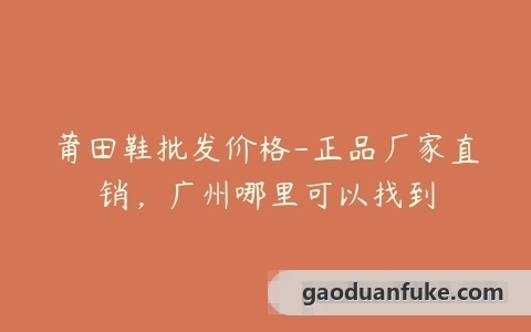 莆田鞋批发价格-正品厂家直销，广州哪里可以找到
