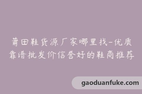 莆田鞋货源厂家哪里找-优质靠谱批发价信誉好的鞋商推荐