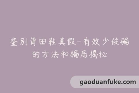 鉴别莆田鞋真假-有效少被骗的方法和骗局揭秘
