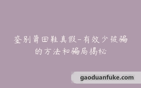 鉴别莆田鞋真假-有效少被骗的方法和骗局揭秘