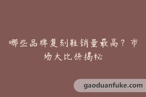 哪些品牌复刻鞋销量最高？市场大比拼揭秘