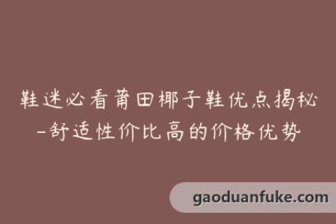 鞋迷必看莆田椰子鞋优点揭秘-舒适性价比高的价格优势