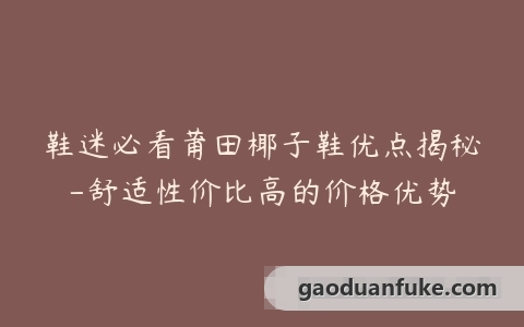 鞋迷必看莆田椰子鞋优点揭秘-舒适性价比高的价格优势