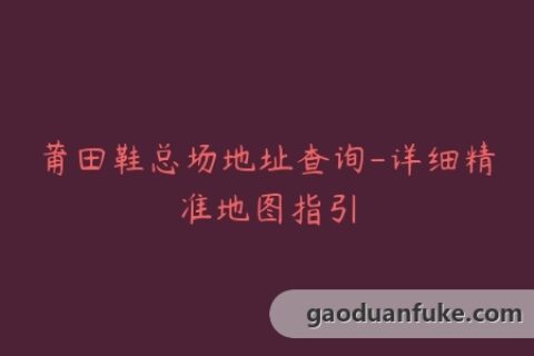 莆田鞋总场地址查询-详细精准地图指引