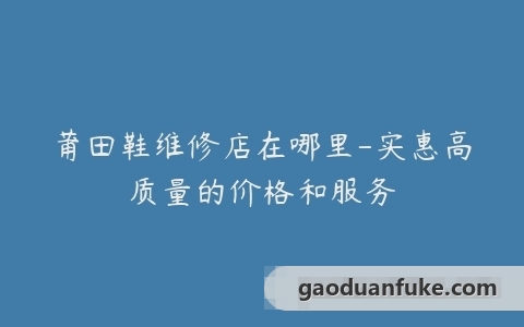 莆田鞋维修店在哪里-实惠高质量的价格和服务