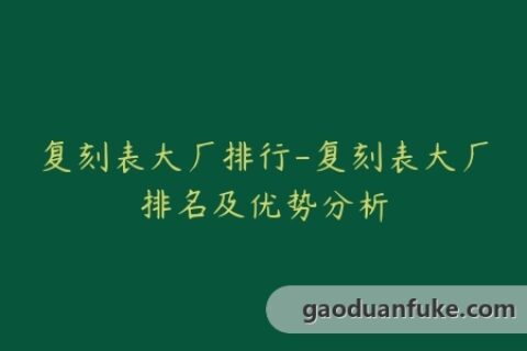 复刻表大厂排行-复刻表大厂排名及优势分析