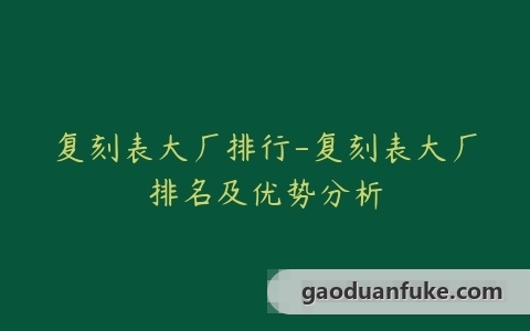 复刻表大厂排行-复刻表大厂排名及优势分析