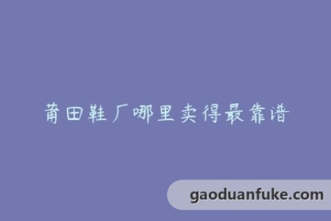 莆田鞋厂哪里卖得最靠谱