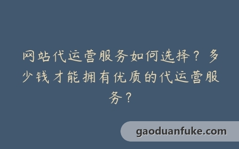 网站代运营服务如何选择？多少钱才能拥有优质的代运营服务？