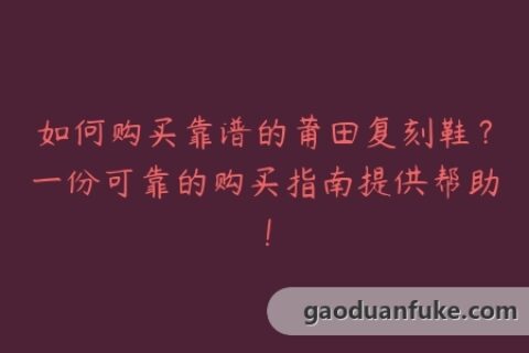 如何购买靠谱的莆田复刻鞋？一份可靠的购买指南提供帮助！