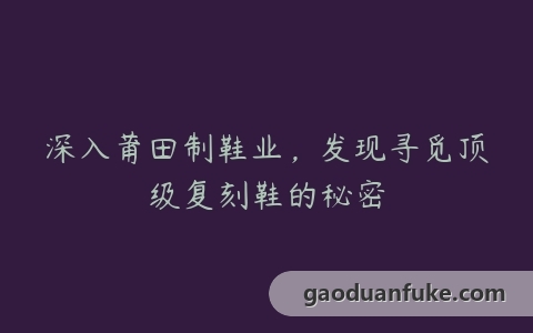 深入莆田制鞋业，发现寻觅顶级复刻鞋的秘密