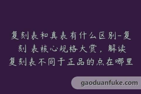 复刻表和真表有什么区别-复 刻 表核心规格大赏，解读复刻表不同于正品的点在哪里？
