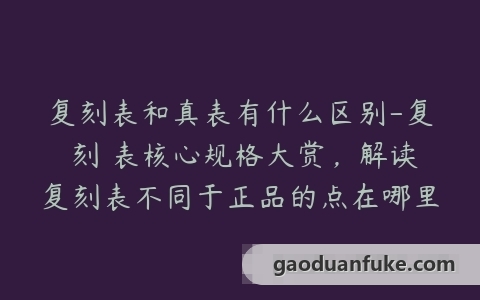 复刻表和真表有什么区别-复 刻 表核心规格大赏，解读复刻表不同于正品的点在哪里？
