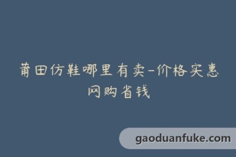 莆田仿鞋哪里有卖-价格实惠网购省钱