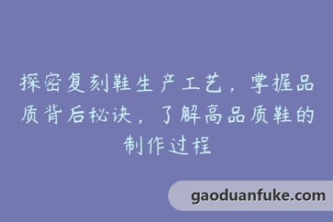 探密复刻鞋生产工艺，掌握品质背后秘诀，了解高品质鞋的制作过程