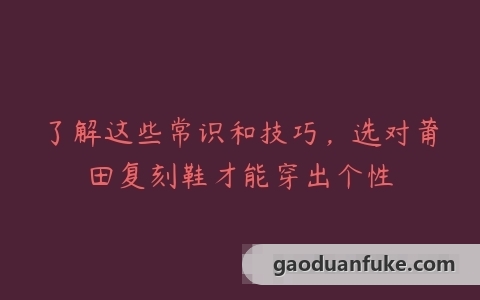 了解这些常识和技巧，选对莆田复刻鞋才能穿出个性