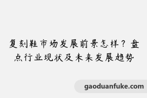 复刻鞋市场发展前景怎样？盘点行业现状及未来发展趋势